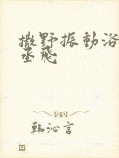 撒野振动浴缸车丞飞