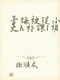 青梅被从小摸到大h补课1视频