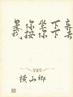 是你坐下来还是我按你下去