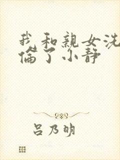 我和亲女洗澡时伦了小静