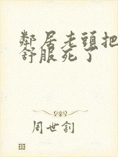 邻居老头把我弄舒服死了