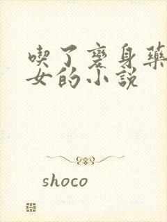 吃了变身药丸变女的小说