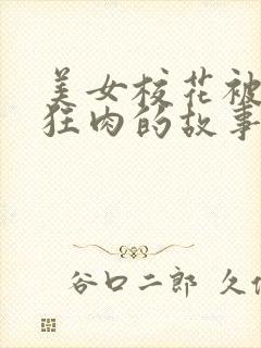 美女校花被老汗狂肉的故事