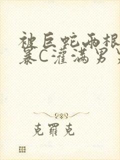 被巨蛇两根强制暴C灌满男男漫画