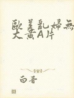 欧美乱妇无乱码大黄A片