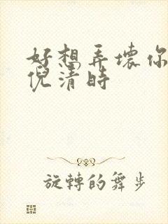 好想弄坏你南姜倪清时