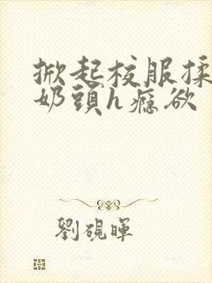 掀起校服揉她的奶头h瘾欲