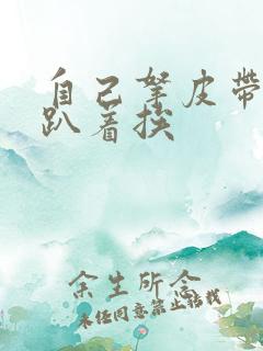 自己拿皮带过来趴着挨