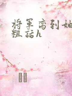 将军脔到她哭h粗话h