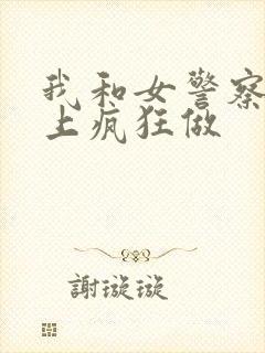 我和女警察在车上疯狂做