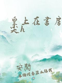 皇上在书房含乳尖h