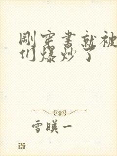 刚穿书就被主角们爆炒了