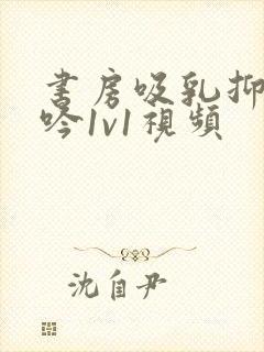 书房吸乳抑制低吟1v1视频