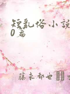 短乱俗小说500篇