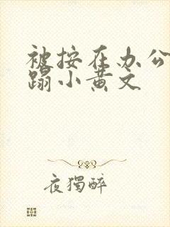 被按在办公室糟蹋小黄文