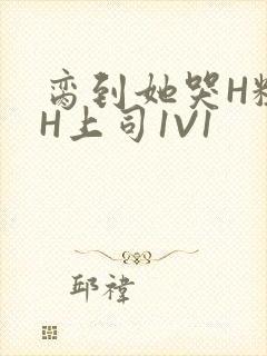 脔到她哭H粗话H上司1V1