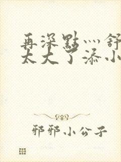 再深点灬舒服灬太大了添小书