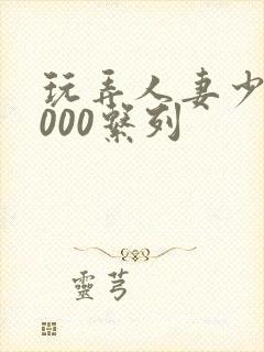 玩弄人妻少妇1000系列