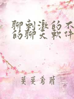 聊刺激的不封号的聊天软件免费