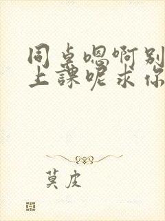 同桌嗯啊别吸了上课呢求你了