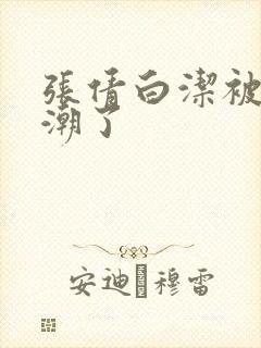 张倩白洁被弄高潮了