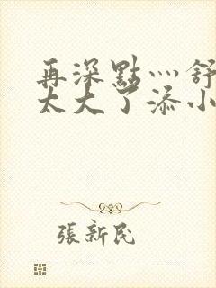 再深点灬舒服灬太大了添小书