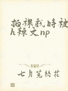 拍裸戏时被c了h辣文np