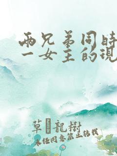 两兄弟同时拥有一女主的现言