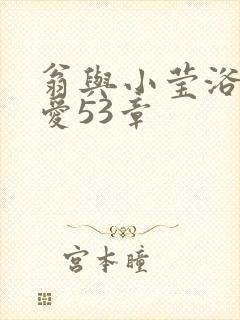 翁与小莹浴室欢爱53章