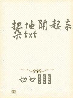 把他关起来 耳朵txt