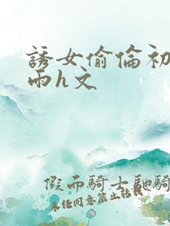 诱女偷伦初尝云雨h文