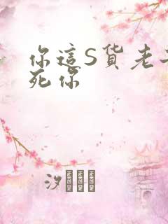 你这S货老子C死你