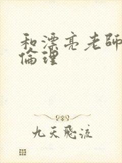 和漂亮老师做爰伦理