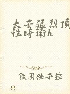 太子猛烈顶弄双性暗卫h