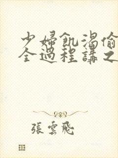 少妇饥渴偷公乱全过程讲之本