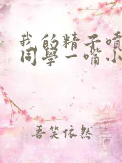 我的精子喷了女同学一嘴小说