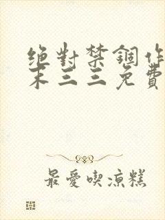 绝对禁锢作者芥末三三免费阅读