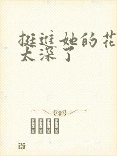 挺进她的花苞啊太深了