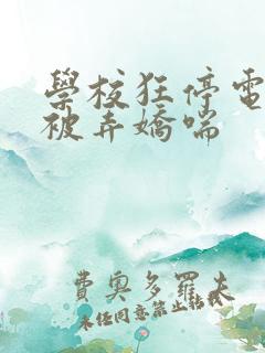 学校狂停电校花被弄娇喘