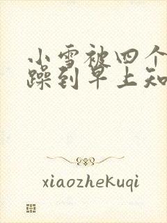 小雪被四个男人躁到早上知乎