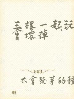 三根一起玩真的会坏掉