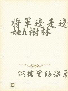 将军边走边挺进她h树林