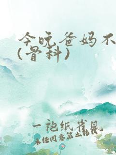 今晚爸妈不在家(骨科)