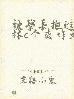 被学长抱进小树林c个爽作文