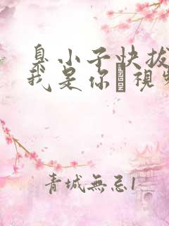 臭小子快拔出来我是你嫲视频