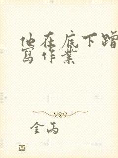 他在底下蹭我在写作业