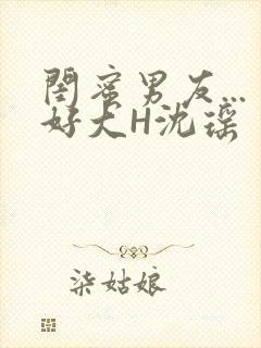 闺蜜男友...好大H沈瑶