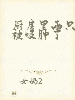 厨房里两只乳头被吸肿了