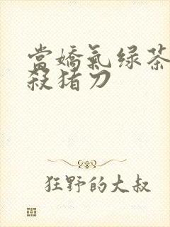 当娇气绿茶拎起杀猪刀