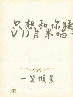 只想和你睡(1V 1)月半喵笔趣